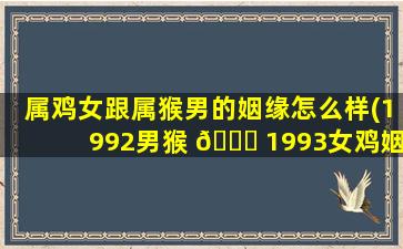 属鸡女跟属猴男的姻缘怎么样(1992男猴 💐 1993女鸡姻缘)